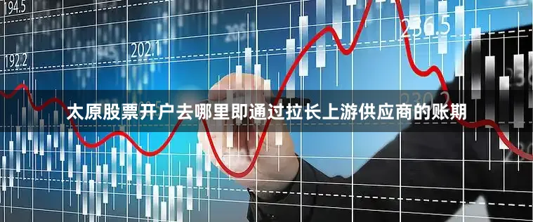 太原股票开户去哪里即通过拉长上游供应商的账期
