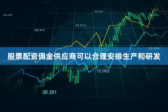 股票配资佣金供应商可以合理安排生产和研发