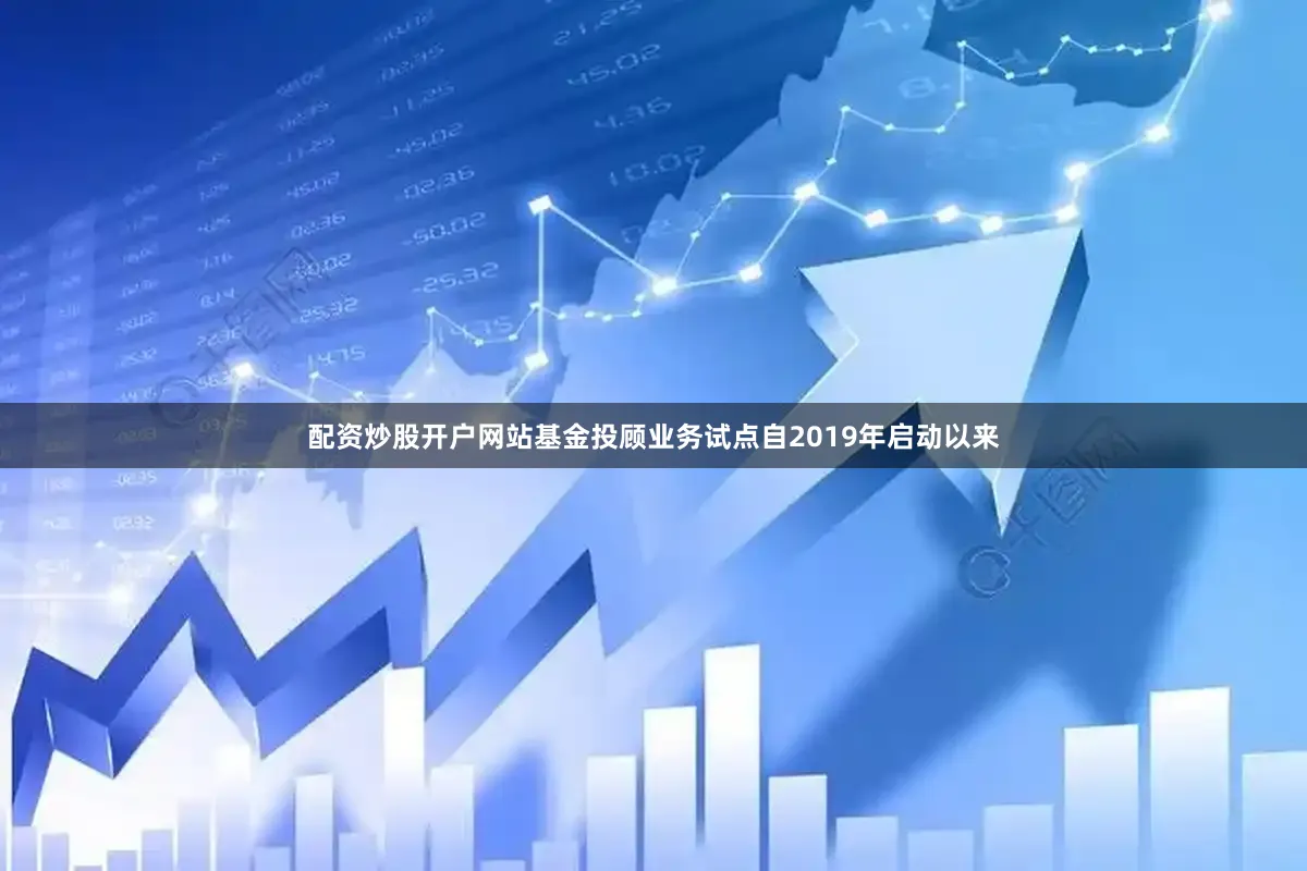 配资炒股开户网站基金投顾业务试点自2019年启动以来