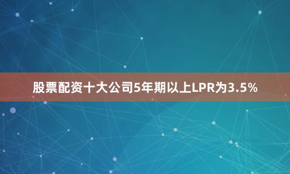 股票配资十大公司5年期以上LPR为3.5%