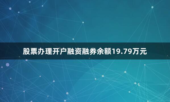 股票办理开户融资融券余额19.79万元