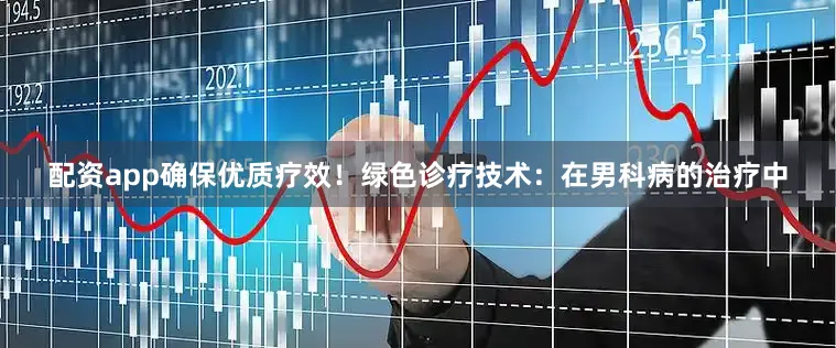 配资app确保优质疗效！绿色诊疗技术：在男科病的治疗中