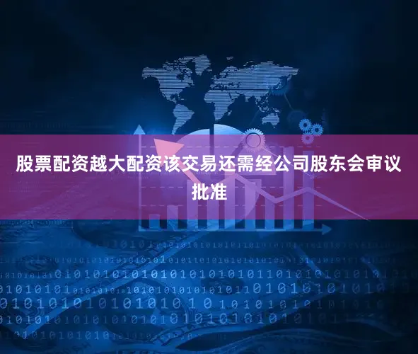 股票配资越大配资该交易还需经公司股东会审议批准