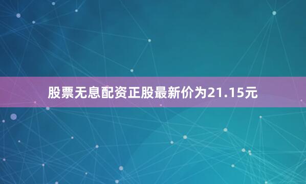 股票无息配资正股最新价为21.15元