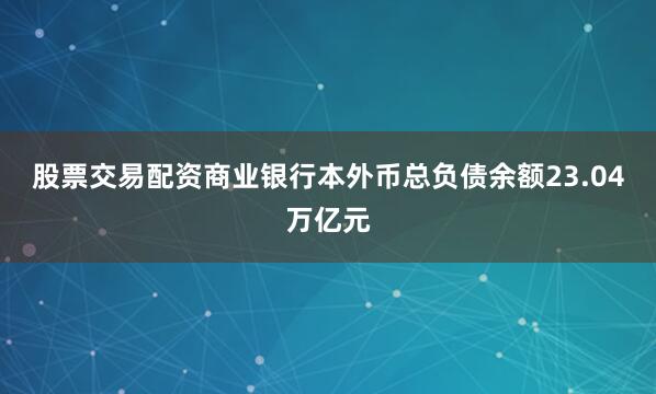 股票交易配资商业银行本外币总负债余额23.04万亿元