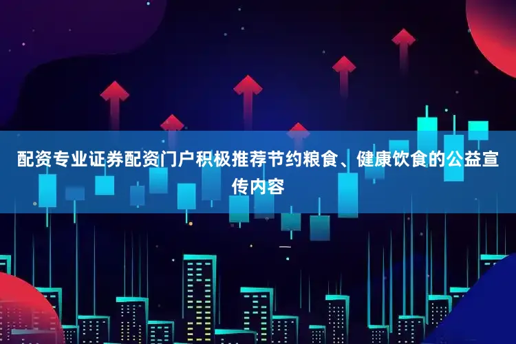 配资专业证券配资门户积极推荐节约粮食、健康饮食的公益宣传内容