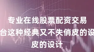 专业在线股票配资交易平台这种经典又不失俏皮的设计