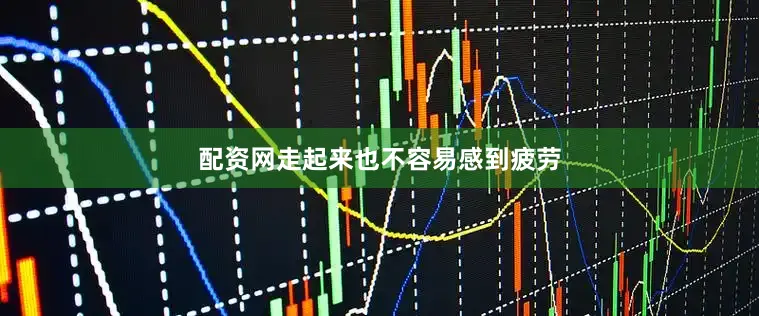 配资网走起来也不容易感到疲劳