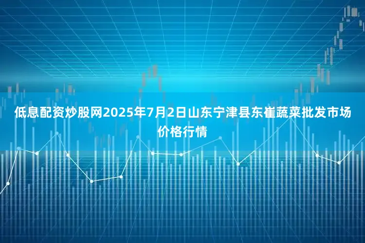 低息配资炒股网2025年7月2日山东宁津县东崔蔬菜批发市场价格行情