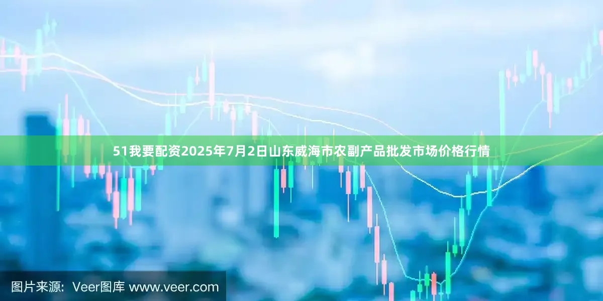 51我要配资2025年7月2日山东威海市农副产品批发市场价格行情