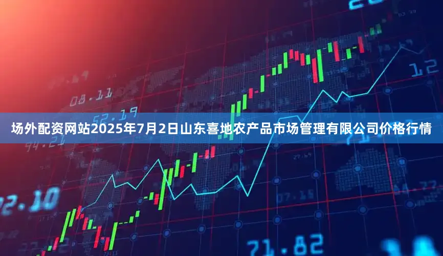 场外配资网站2025年7月2日山东喜地农产品市场管理有限公司价格行情