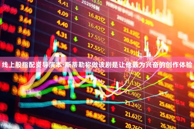 线上股指配资导演本·斯蒂勒称做该剧是让他最为兴奋的创作体验