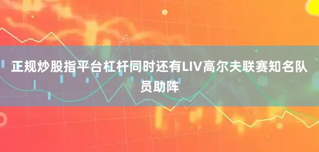 正规炒股指平台杠杆同时还有LIV高尔夫联赛知名队员助阵