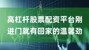 高杠杆股票配资平台刚进门就有回家的温馨劲