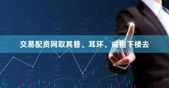 交易配资网取其簪、耳环、戒指下楼去