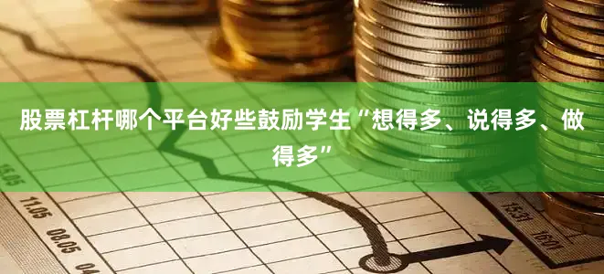 股票杠杆哪个平台好些鼓励学生“想得多、说得多、做得多”