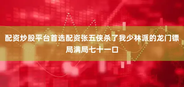 配资炒股平台首选配资张五侠杀了我少林派的龙门镖局满局七十一口
