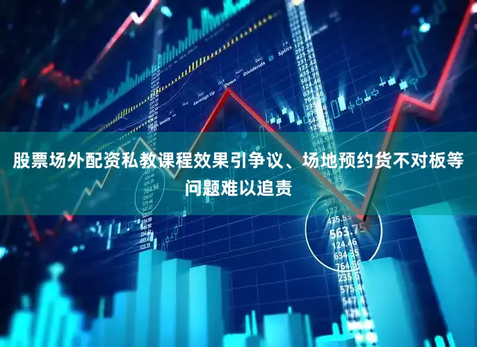 股票场外配资私教课程效果引争议、场地预约货不对板等问题难以追责