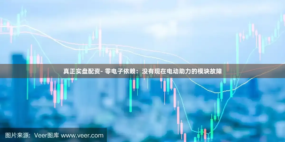 真正实盘配资- 零电子依赖：没有现在电动助力的模块故障