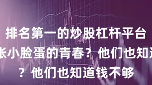 排名第一的炒股杠杆平台何况21张小脸蛋的青春？他们也知道钱不够