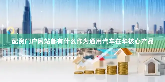 配资门户网站都有什么作为通用汽车在华核心产品