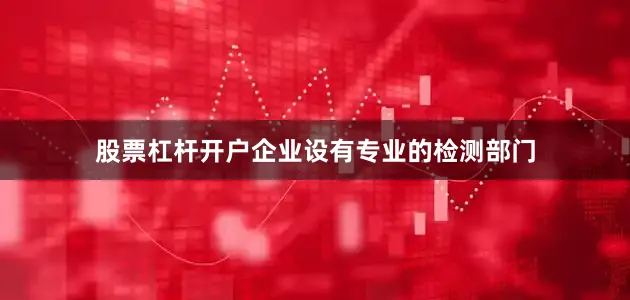 股票杠杆开户企业设有专业的检测部门