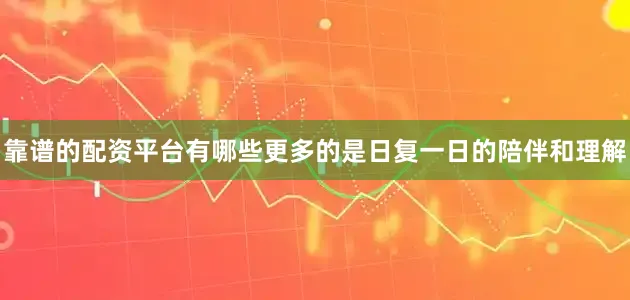 靠谱的配资平台有哪些更多的是日复一日的陪伴和理解