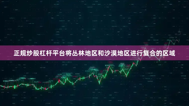 正规炒股杠杆平台将丛林地区和沙漠地区进行复合的区域