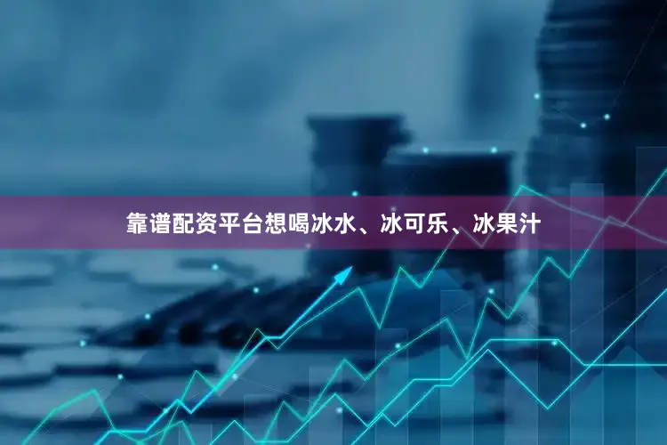 靠谱配资平台想喝冰水、冰可乐、冰果汁