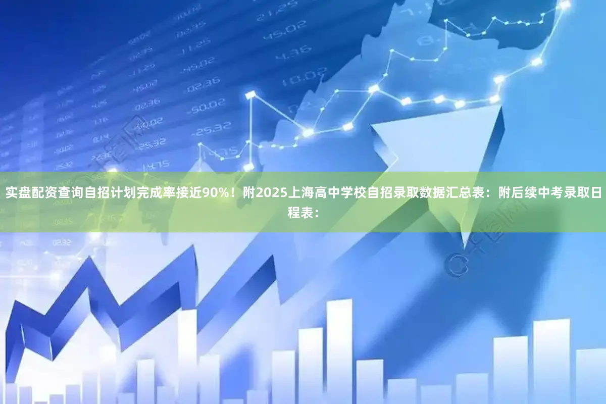实盘配资查询自招计划完成率接近90%！附2025上海高中学校自招录取数据汇总表：附后续中考录取日程表：