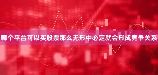 哪个平台可以买股票那么无形中必定就会形成竞争关系