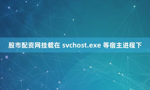 股市配资网挂载在 svchost.exe 等宿主进程下
