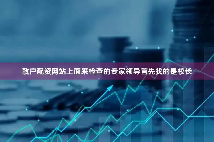 散户配资网站上面来检查的专家领导首先找的是校长