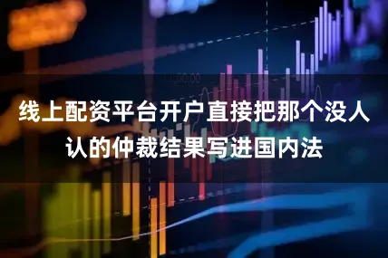 线上配资平台开户直接把那个没人认的仲裁结果写进国内法