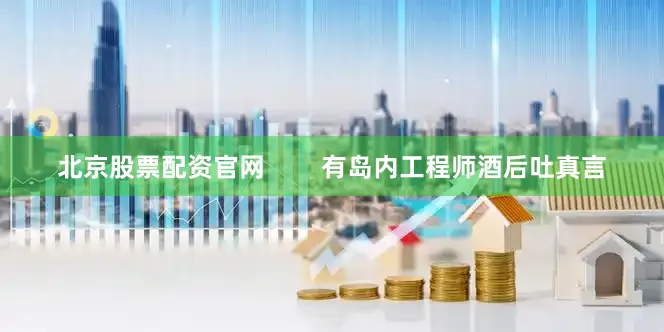 北京股票配资官网        有岛内工程师酒后吐真言