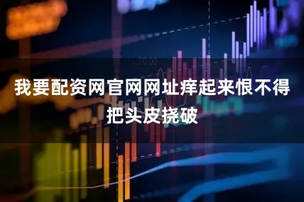 我要配资网官网网址痒起来恨不得把头皮挠破