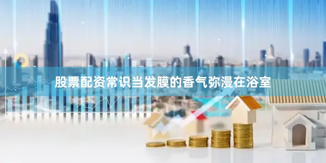 股票配资常识当发膜的香气弥漫在浴室