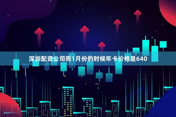 深圳配资公司而1月份的时候年卡价格是640