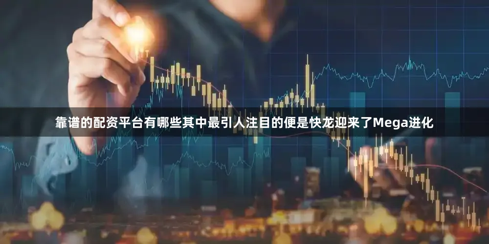 靠谱的配资平台有哪些其中最引人注目的便是快龙迎来了Mega进化