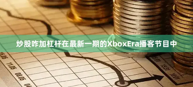 炒股咋加杠杆在最新一期的XboxEra播客节目中