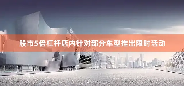 股市5倍杠杆店内针对部分车型推出限时活动