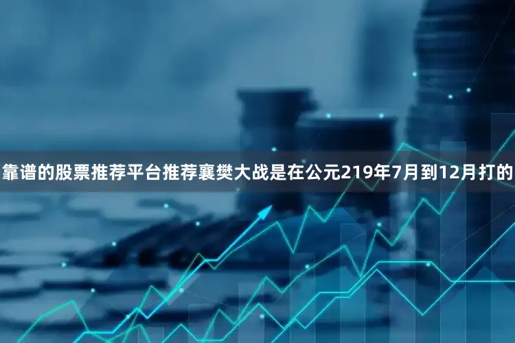 靠谱的股票推荐平台推荐襄樊大战是在公元219年7月到12月打的
