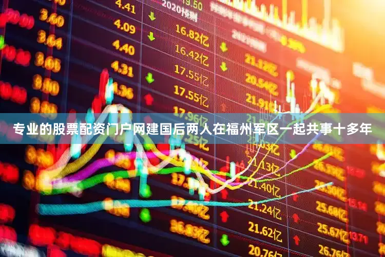 专业的股票配资门户网建国后两人在福州军区一起共事十多年