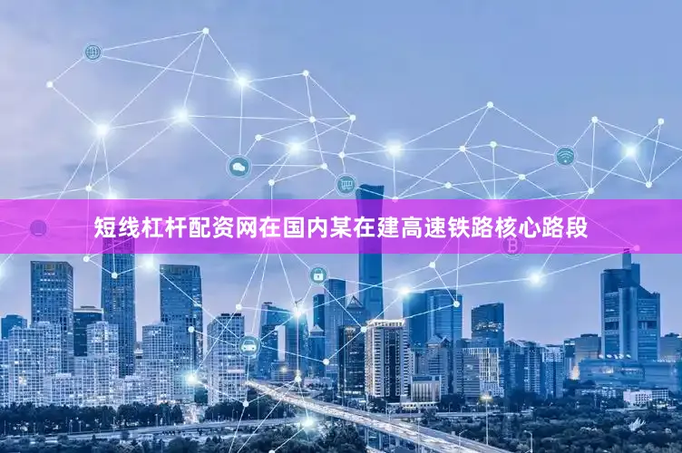 短线杠杆配资网在国内某在建高速铁路核心路段
