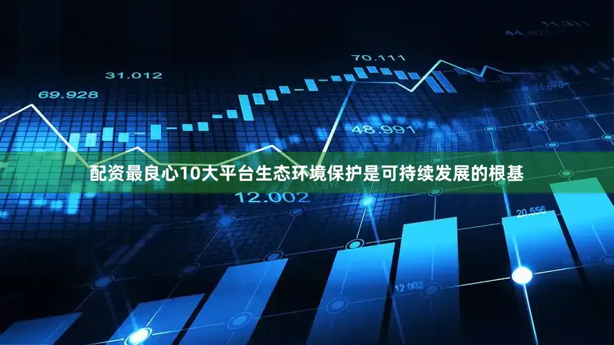 配资最良心10大平台生态环境保护是可持续发展的根基