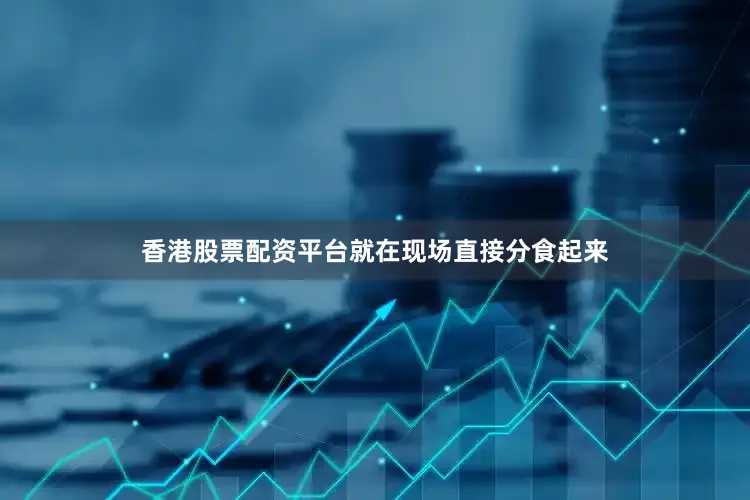 香港股票配资平台就在现场直接分食起来