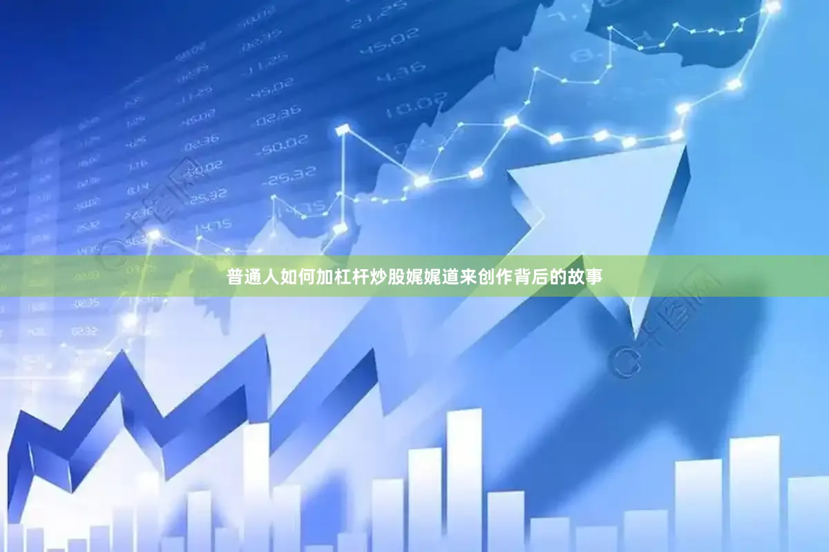 普通人如何加杠杆炒股娓娓道来创作背后的故事