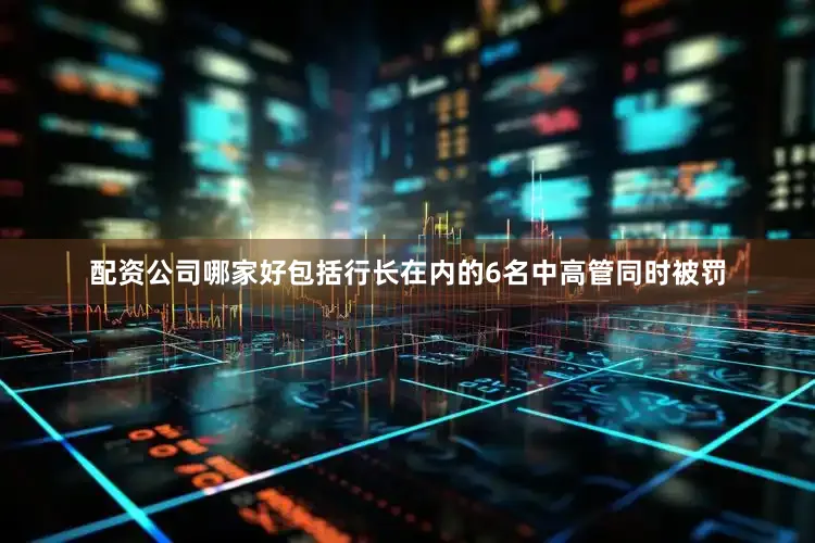 配资公司哪家好包括行长在内的6名中高管同时被罚