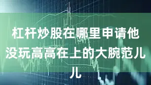 杠杆炒股在哪里申请他没玩高高在上的大腕范儿