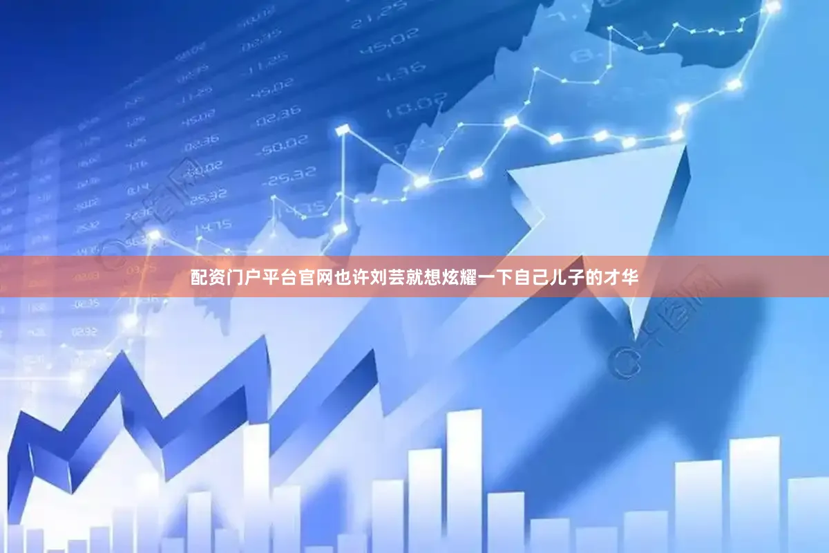 配资门户平台官网也许刘芸就想炫耀一下自己儿子的才华